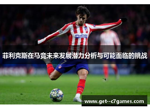菲利克斯在马竞未来发展潜力分析与可能面临的挑战