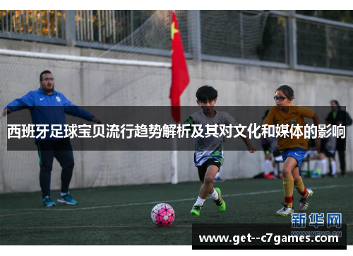 西班牙足球宝贝流行趋势解析及其对文化和媒体的影响
