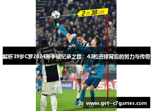 解析39岁C罗2024赛季破纪录之路：43粒进球背后的努力与传奇