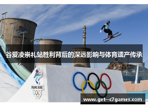 谷爱凌崇礼站胜利背后的深远影响与体育遗产传承