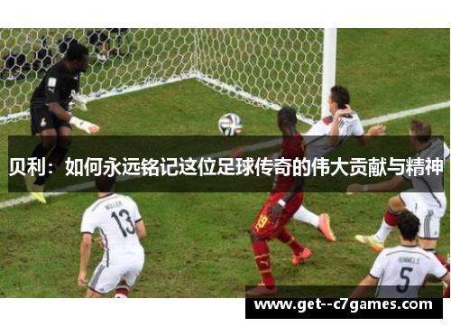 贝利：如何永远铭记这位足球传奇的伟大贡献与精神