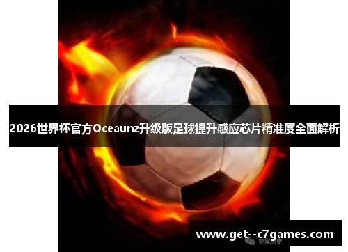 2026世界杯官方Oceaunz升级版足球提升感应芯片精准度全面解析