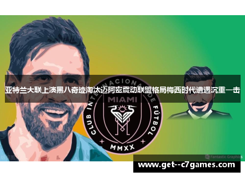 亚特兰大联上演黑八奇迹淘汰迈阿密震动联盟格局梅西时代遭遇沉重一击