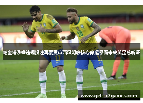 帕奎塔涉嫌违规投注再度受审西汉姆联核心命运悬而未决英足总听证