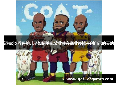 迈克尔·乔丹的儿子如何继承父业并在商业领域开创自己的天地