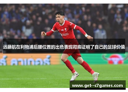 远藤航在利物浦后腰位置的出色表现彻底证明了自己的足球价值